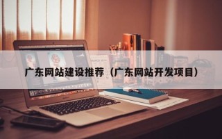 宝应县广东网站建设推荐（广东网站开发项目）