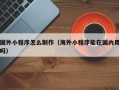 宝应县国外小程序怎么制作（海外小程序能在国内用吗）