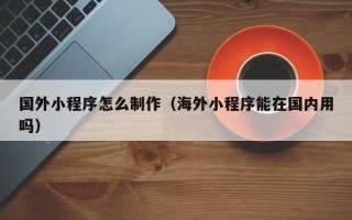 宝应县国外小程序怎么制作（海外小程序能在国内用吗）