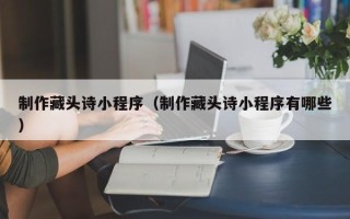 宝应县制作藏头诗小程序（制作藏头诗小程序有哪些）