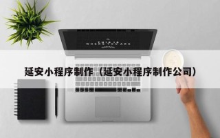 宝应县延安小程序制作（延安小程序制作公司）