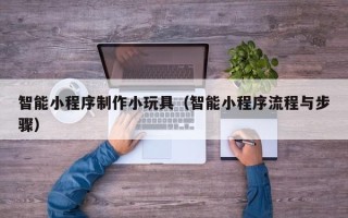 宝应县智能小程序制作小玩具（智能小程序流程与步骤）